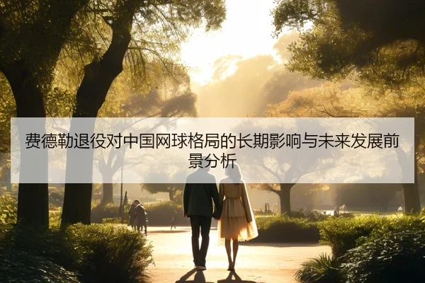 费德勒退役对中国网球格局的长期影响与未来发展前景分析