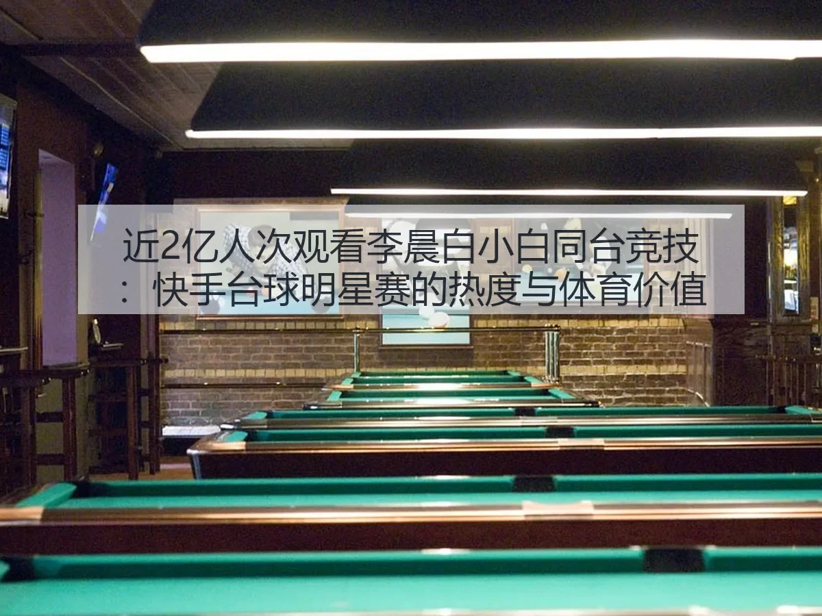 近2亿人次观看李晨白小白同台竞技：快手台球明星赛的热度与体育价值